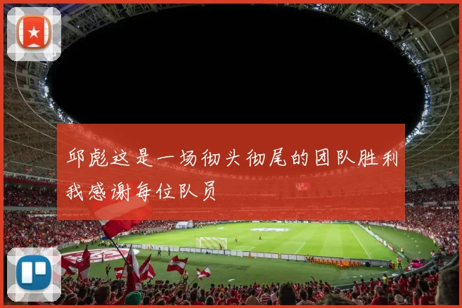 邱彪这是一场彻头彻尾的团队胜利我感谢每位队员