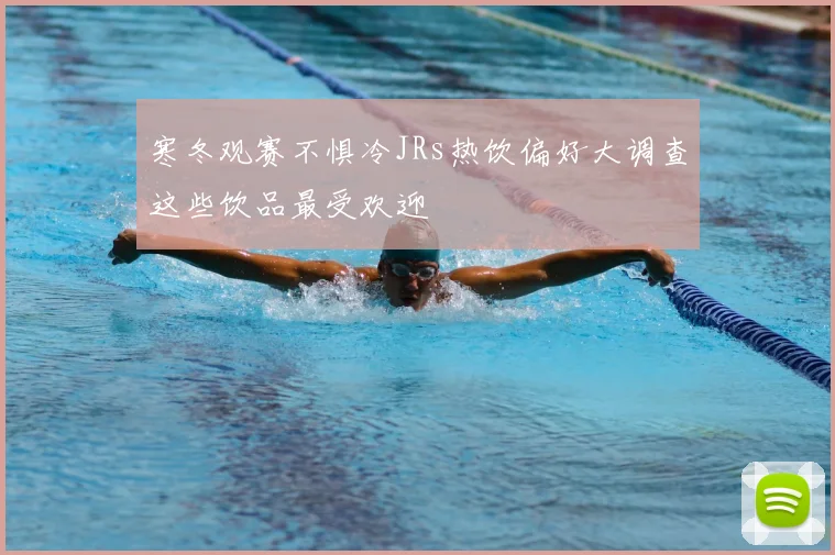 寒冬观赛不惧冷JRs热饮偏好大调查这些饮品最受欢迎