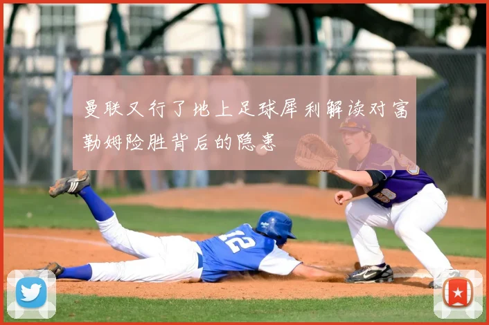 曼联又行了地上足球犀利解读对富勒姆险胜背后的隐患