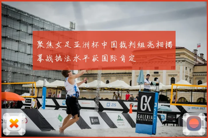 聚焦女足亚洲杯中国裁判组亮相揭幕战执法水平获国际肯定