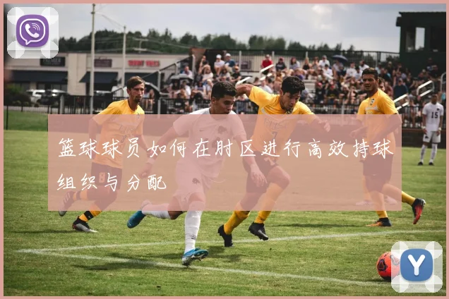 篮球球员如何在肘区进行高效持球组织与分配