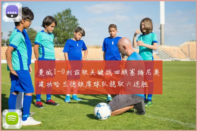 曼城1-0利兹联关键战回顾塞梅尼奥建功哈兰德缺席球队稳取六连胜