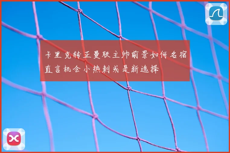 卡里克转正曼联主帅前景如何名宿直言机会小热刺或是新选择
