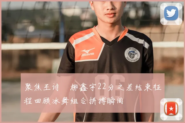 聚焦王诗玥柳鑫宇22分之差结束征程回顾冰舞组合拼搏瞬间