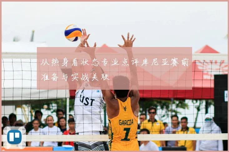 从热身看状态专业点评库尼亚赛前准备与实战关联